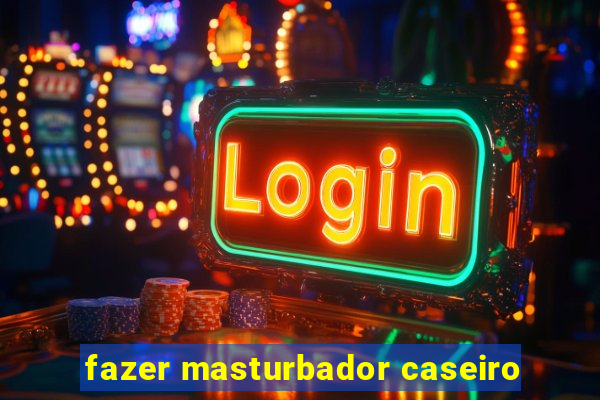 fazer masturbador caseiro